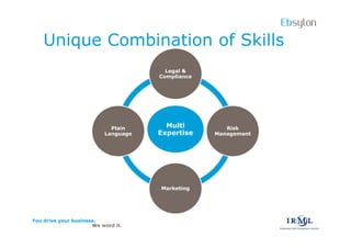 Ebsylon
    Unique Combination of Skills
                                       Legal &
                                     Compliance




                            Plain      Multi         Risk
                          Language   Expertise    Management




                                     Marketing




You drive your business.
                      We word it.
 
