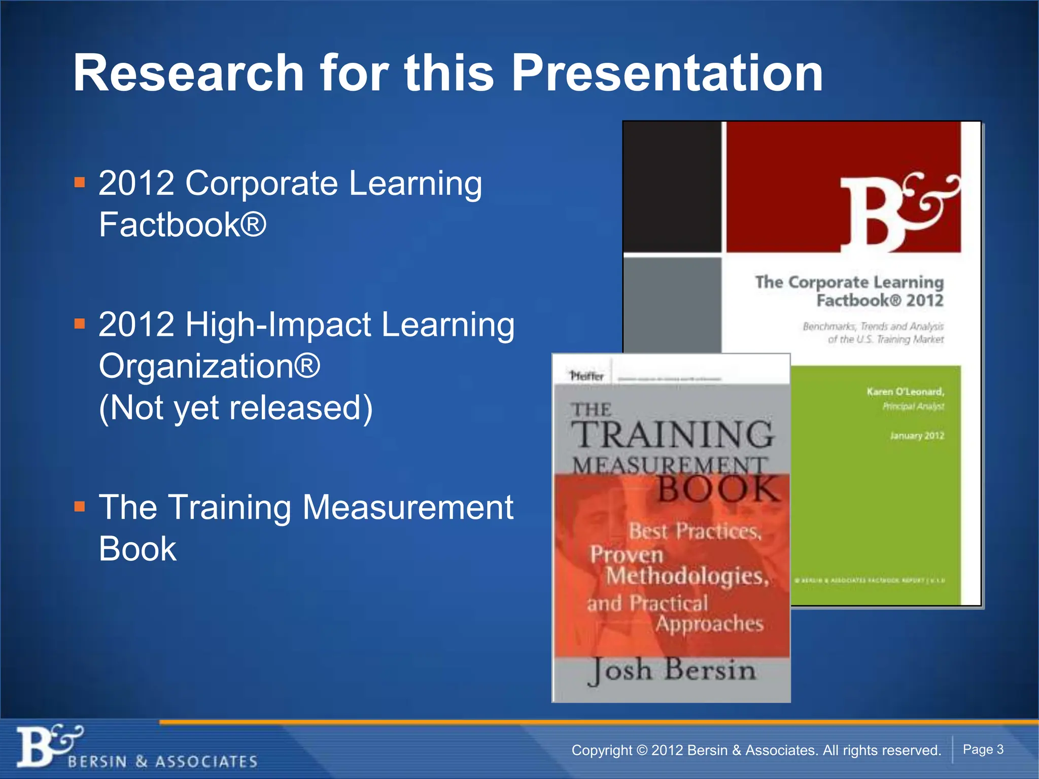 Research for this Presentation

 2012 Corporate Learning
  Factbook®

 2012 High-Impact Learning
  Organization®
  (Not yet released)

 The Training Measurement
  Book




                              Copyright © 2012 Bersin & Associates. All rights reserved.   Page 3
 