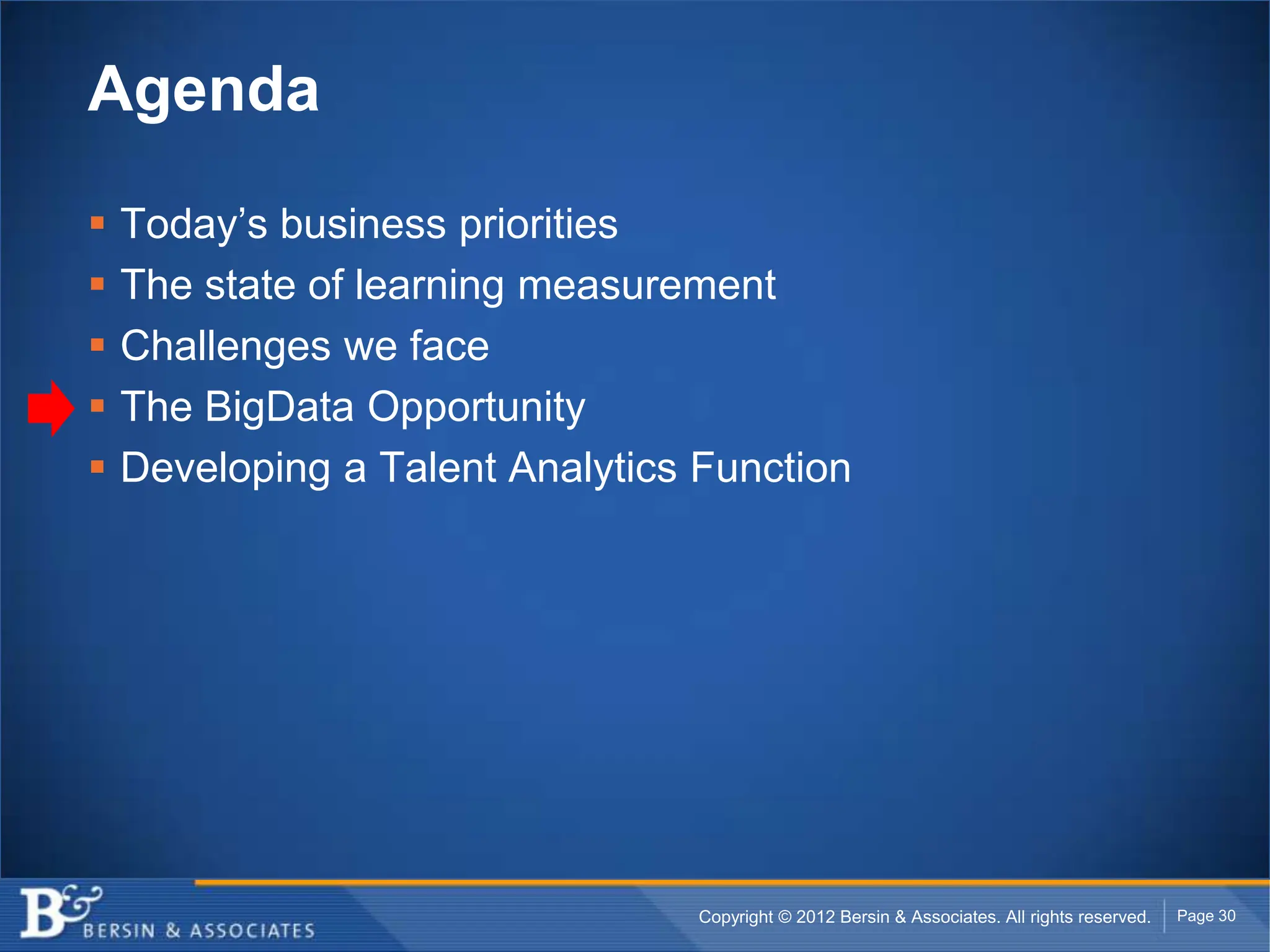 Agenda

   Today’s business priorities
   The state of learning measurement
   Challenges we face
   The BigData Opportunity
   Developing a Talent Analytics Function




                                  Copyright © 2012 Bersin & Associates. All rights reserved.   Page 30
 