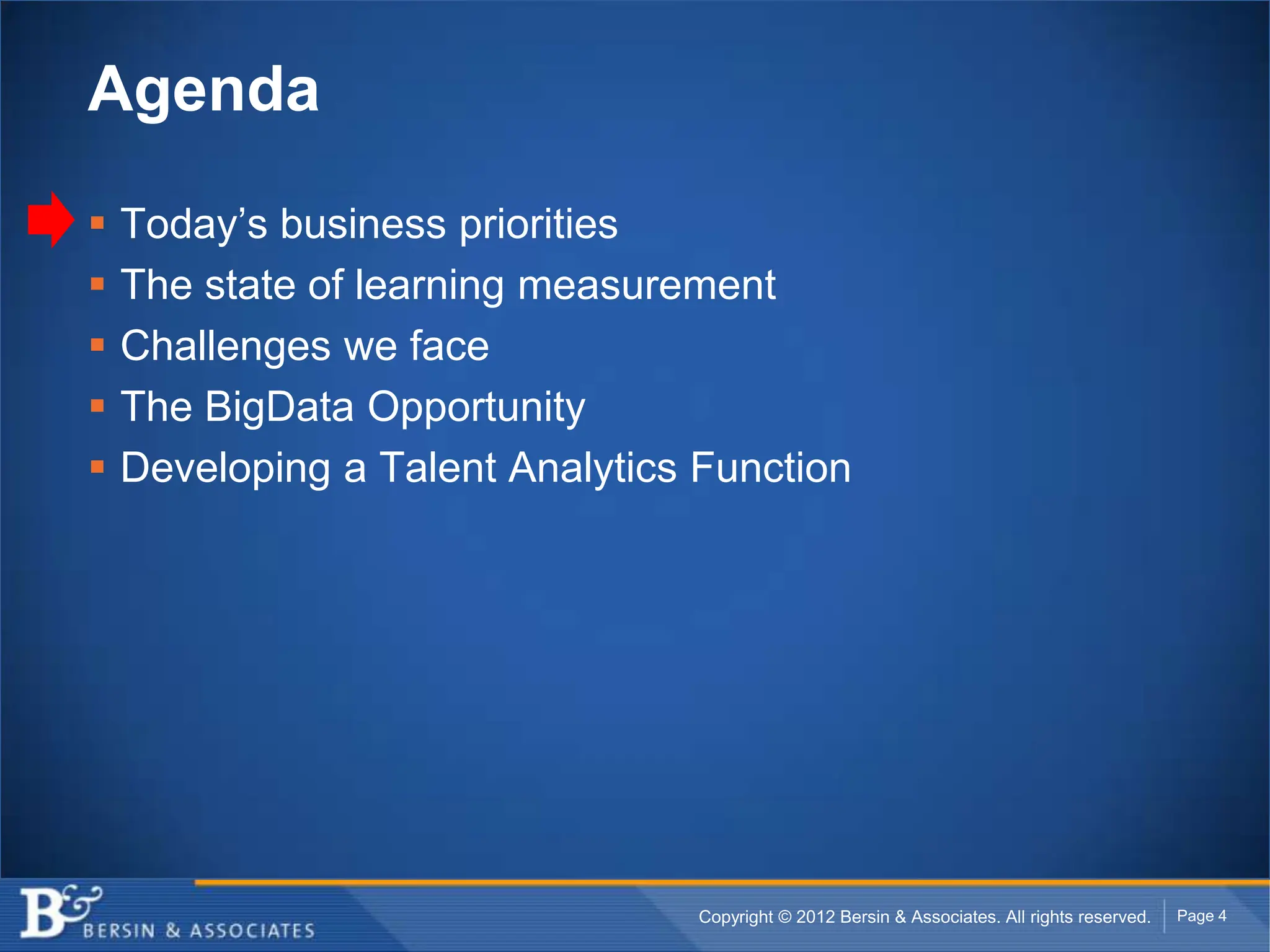 Agenda

   Today’s business priorities
   The state of learning measurement
   Challenges we face
   The BigData Opportunity
   Developing a Talent Analytics Function




                                  Copyright © 2012 Bersin & Associates. All rights reserved.   Page 4
 