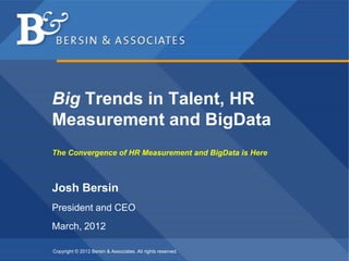 Big Trends in Talent, HR
Measurement and BigData
The Convergence of HR Measurement and BigData is Here



Josh Bersin
President and CEO
March, 2012

Copyright © 2012 Bersin & Associates. All rights reserved.
 
