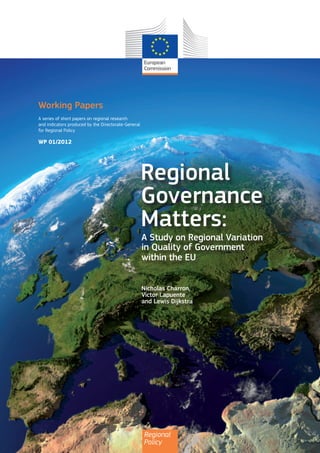 Working Papers
A series of short papers on regional research
and indicators produced by the Directorate-General
for Regional Policy

WP 01/2012

Regional
Governance
Matters:

A Study on Regional Variation
in Quality of Government
within the EU 
Nicholas Charron,
Victor Lapuente
and Lewis Dijkstra

Regional
Policy

 