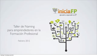 Aprender a emprender en FP




                    Taller de Naming
               para emprendedores en la
                 Formación Profesional

                                Febrero 2012




domingo 12 de febrero de 2012
 