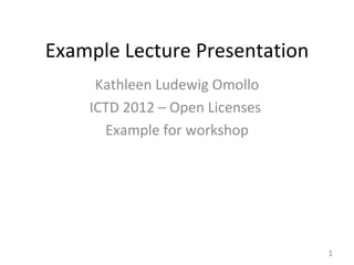 Example Lecture Presentation
     Kathleen Ludewig Omollo
    ICTD 2012 – Open Licenses
      Example for workshop




                                1
 