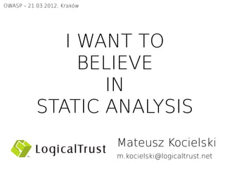 OWASP – 21.03.2012, Kraków




              I WANT TO
                BELIEVE
                  IN
           STATIC ANALYSIS
                             Mateusz Kocielski
                             m.kocielski@logicaltrust.net
 