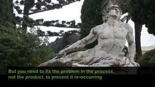 © hassellinclusion
But you need to fix the problem in the process,
not the product, to prevent it re-occurring
 