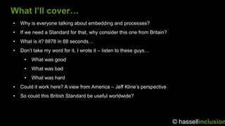 © hassellinclusion
What I’ll cover…
• Why is everyone talking about embedding and processes?
• If we need a Standard for t...