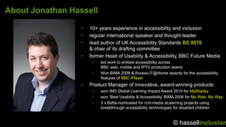 © hassellinclusion
About Jonathan Hassell
• 10+ years experience in accessibility and inclusion
• regular international sp...