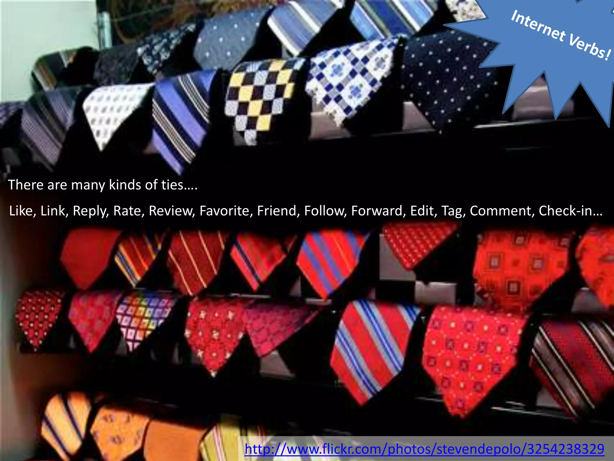 There are many kinds of ties….
Like, Link, Reply, Rate, Review, Favorite, Friend, Follow, Forward, Edit, Tag, Comment, Check-in…




                                      http://www.flickr.com/photos/stevendepolo/3254238329
 