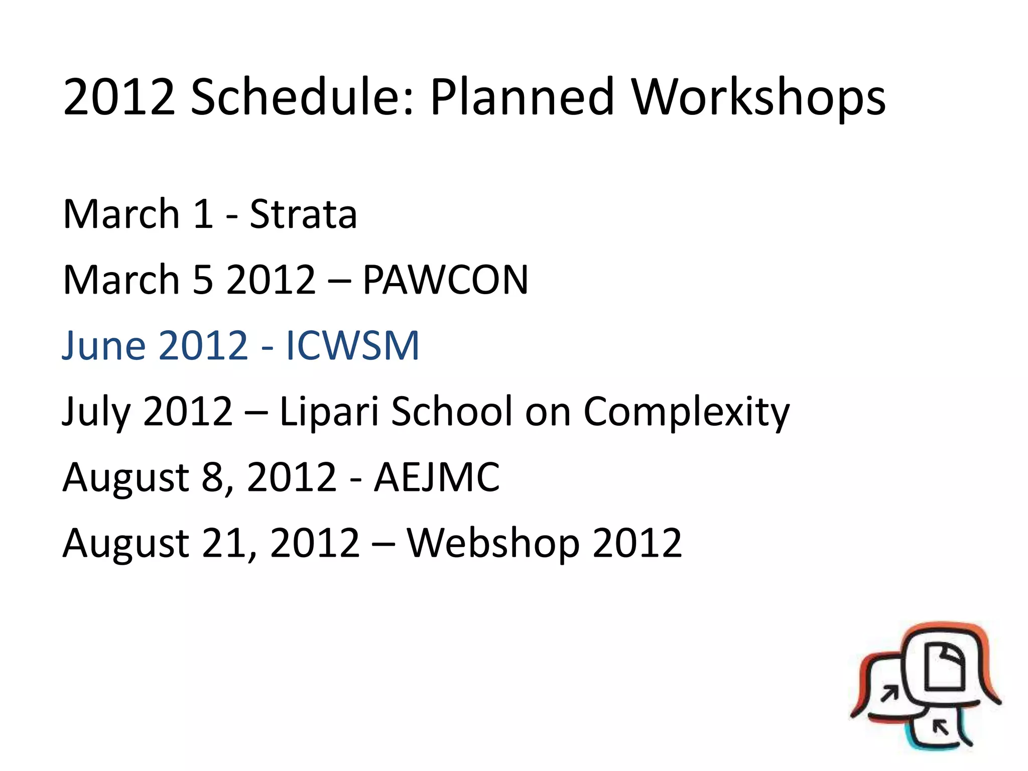 2012 Schedule: Planned Workshops
March 1 - Strata
March 5 2012 – PAWCON
June 2012 - ICWSM
July 2012 – Lipari School on Complexity
August 8, 2012 - AEJMC
August 21, 2012 – Webshop 2012
 