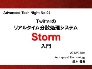 Advanced Tech Night No.04

          Twitterの
     リアルタイム分散処理システム

              Storm
                   入門
                                      2012/03/01
                            Acroquest Technology
                                        鈴木 貴典
 