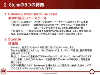 2. Stormの6つの特徴

1. Extremely broad set of use cases
   非常に幅広いユースケース
    •「ストリーム処理」・・・ メッセージ処理や、データベースのリアルタイム更新
    •「継続的な処...