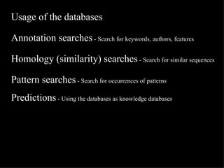 Usage of the databases Annotation searches  - Search for keywords, authors, features Homology (similarity) searches  - Search for similar sequences Pattern searches  - Search for occurrences of patterns Predictions  - Using the databases as knowledge databases   