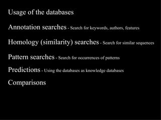 Usage of the databases Annotation searches  - Search for keywords, authors, features Homology (similarity) searches  - Search for similar sequences Pattern searches  - Search for occurrences of patterns Predictions  - Using the databases as knowledge databases   Comparisons 