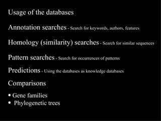 Usage of the databases Annotation searches  - Search for keywords, authors, features Homology (similarity) searches  - Search for similar sequences Pattern searches  - Search for occurrences of patterns Predictions  - Using the databases as knowledge databases   Comparisons Gene families Phylogenetic trees 