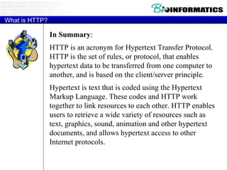 What is HTTP? In   Summary : HTTP is an acronym for Hypertext Transfer Protocol. HTTP is the set of rules, or protocol, that enables hypertext data to be transferred from one computer to another, and is based on the client/server principle. Hypertext is text that is coded using the Hypertext Markup Language. These codes and HTTP work together to link resources to each other. HTTP enables users to retrieve a wide variety of resources such as text, graphics, sound, animation and other hypertext documents, and allows hypertext access to other Internet protocols. 