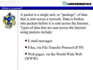 What is a packet? A packet is a single unit, or "package", of data that is sent across a network. Data is broken into packets before it is sent across the Internet. Types of data that are sent across the Internet using packets include:  E-mail messages Files, via File Transfer Protocol (FTP) Web pages, via the World Wide Web (WWW)  