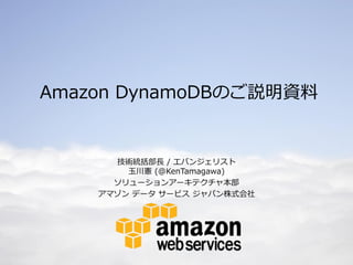 Amazon DynamoDBのご説明資料


      技術統括部長 / エバンジェリスト
        玉川憲 (@KenTamagawa)
      ソリューションアーキテクチャ本部
    アマゾン データ サービス ジャパン株式会社
 