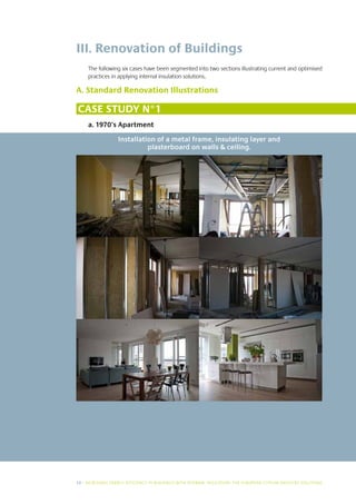 III. Renovation of Buildings
     The following six cases have been segmented into two sections illustrating current and optimised
     practices in applying internal insulation solutions.

A. Standard Renovation Illustrations

Case study N°1
     a. 1970’s Apartment

                   Installation of a metal frame, insulating layer and
                             plasterboard on walls  ceiling.




12 I INCREASING ENERGY EFFICIENCY IN BUILDINGS WITH INTERNAL INSUL ATION: THE EUROPEAN GYPSUM INDUSTRY SOLUTIONS
 