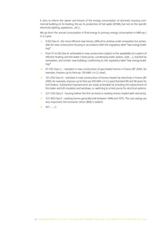 It aims to inform the owner and tenant of the energy consumption of domestic housing com-
     mercial building on its heating, the air, its production of hot water (DHW), but not on the specific
     electricity lighting, appliances , etc.)..
     We go from the annual consumption in final energy to primary energy consumption in kWh-ep /
     m 2 / year.
     	 0-50 Class A - the most efficient new homes; difficult to achieve under renovation but achiev-
        able for new construction housing in accordance with the regulatory label “low energy build-
        ings”
     	 From 51 to 90 Class B- achievable in new construction subject to the availability of a system of
        efficient heating and hot water ( heat pump, condensing boiler system, solar ...), reached by
        renovation, and certain new buildings conforming to the regulatory label “low energy build-
        ings”
     	 91-150 Class C. - standard in new construction of gas-heated homes in France (RT 2005, for
        example, imposes up to Paris-ep 130 kWh / m 2 / year).
     	 151-230 Class D - standard in new construction of homes heated by electricity in France (RT
        2005, for example, imposes up to Paris-ep 250 kWh / m 2 / year) Standard 80 and 90 years for
        fuel heaters. Substantial improvements are easily achievable by including the replacement of
        the boiler and loft insulation and windows, or switching to a heat pump for electrical systems.
     	 231-330 Class E - housing before the first oil shock or existing homes heated with electricity.
     	 331-450 Class F - existing homes generally built between 1948 and 1975. The cost savings are
        very important, the economic return (ROI) is evident.
     	 451 - ... G




42 I INCREASING ENERGY EFFICIENCY IN BUILDINGS WITH INTERNAL INSUL ATION: THE EUROPEAN GYPSUM INDUSTRY SOLUTIONS
 