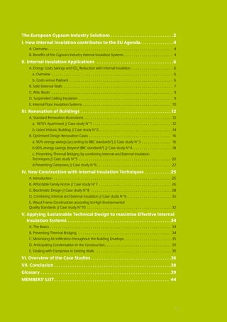 in Buildings with Internal Insulation:
The European Gypsum Industry Solutions  .  .  .  .  .  .  .  .  .  .  .  .  .  .  .  .  .  .  .  .  .  .  .  .  .  .  . 2
I.  ow Internal Insulation contributes to the EU Agenda .  .  .  .  .  .  .  .  .  .  .  .  .  . 4
   H
        A. Overview  . . . . . . . . . . . . . . . . . . . . . . . . . . . . . . . . . . . . . . . . . . . . . . . . . . . . . . . . . . . . . . . . 4
        B. Benefits of the Gypsum Industry Internal Insulation Systems . . . . . . . . . . . . . . . . . . . . . . . . . 4
II. Internal Insulation Applications  .  .  .  .  .  .  .  .  .  .  .  .  .  .  .  .  .  .  .  .  .  .  .  .  .  .  .  .  .  .  .  .  .  . 6
        A.  nergy Costs Savings and CO2 Reduction with Internal Insulation  . . . . . . . . . . . . . . . . . . . . . 6
           E
            a. Overview . . . . . . . . . . . . . . . . . . . . . . . . . . . . . . . . . . . . . . . . . . . . . . . . . . . . . . . . . . . . . . . 6
            b. Costs versus Payback . . . . . . . . . . . . . . . . . . . . . . . . . . . . . . . . . . . . . . . . . . . . . . . . . . . . . . 6
        B. Solid External Walls . . . . . . . . . . . . . . . . . . . . . . . . . . . . . . . . . . . . . . . . . . . . . . . . . . . . . . . . . 7
        C. Attic Roofs  . . . . . . . . . . . . . . . . . . . . . . . . . . . . . . . . . . . . . . . . . . . . . . . . . . . . . . . . . . . . . . . 9
        D. Suspended Ceiling Insulation . . . . . . . . . . . . . . . . . . . . . . . . . . . . . . . . . . . . . . . . . . . . . . . . . 9
        E. Internal Floor Insulation Systems . . . . . . . . . . . . . . . . . . . . . . . . . . . . . . . . . . . . . . . . . . . . . . 10
III. Renovation of Buildings  .  .  .  .  .  .  .  .  .  .  .  .  .  .  .  .  .  .  .  .  .  .  .  .  .  .  .  .  .  .  .  .  .  .  .  .  .  .  . 12
        A. Standard Renovation Illustrations . . . . . . . . . . . . . . . . . . . . . . . . . . . . . . . . . . . . . . . . . . . . . 12
            a. 1970’s Apartment // Case study N°1 . . . . . . . . . . . . . . . . . . . . . . . . . . . . . . . . . . . . . . . . . 12
            b. Listed Historic Building // Case study N°2 . . . . . . . . . . . . . . . . . . . . . . . . . . . . . . . . . . . . . 14
        B. Optimised Design Renovation Cases . . . . . . . . . . . . . . . . . . . . . . . . . . . . . . . . . . . . . . . . . . . 16
            a. 90% energy savings (according to BBC standards4) // Case study N°3 . . . . . . . . . . . . . . . . 16
            b.90% energy savings (beyond BBC standards8) // Case study N°4 . . . . . . . . . . . . . . . . . . . . 18
            c. Preventing Thermal Bridging by combining Internal and External Insulation
            Techniques // Case study N°5 . . . . . . . . . . . . . . . . . . . . . . . . . . . . . . . . . . . . . . . . . . . . . . . . 20
            d.Preventing Dampness // Case study N°6 . . . . . . . . . . . . . . . . . . . . . . . . . . . . . . . . . . . . . . 22
IV.  ew Construction with Internal Insulation Techniques . . . . . . . . . . . .25
    N
        A. Introduction . . . . . . . . . . . . . . . . . . . . . . . . . . . . . . . . . . . . . . . . . . . . . . . . . . . . . . . . . . . . . 25
        B. Affordable Family Home // Case study N°7 . . . . . . . . . . . . . . . . . . . . . . . . . . . . . . . . . . . . . . 26
        C. Bioclimatic Design // Case study N°8 . . . . . . . . . . . . . . . . . . . . . . . . . . . . . . . . . . . . . . . . . . 28
        D. Combining Internal and External Insulation // Case study N°9 . . . . . . . . . . . . . . . . . . . . . . . 30
        E. Wood Frame Construction according to High Environmental
        Quality Standards // Case study N°10 . . . . . . . . . . . . . . . . . . . . . . . . . . . . . . . . . . . . . . . . . . . . 32
V.  pplying Sustainable Technical Design to maximise Effective Internal
   A
   Insulation Systems . .  .  .  .  .  .  .  .  .  .  .  .  .  .  .  .  .  .  .  .  .  .  .  .  .  .  .  .  .  .  .  .  .  .  .  .  .  .  .  .  .  .  .  .  . 34
        A. The Basics . . . . . . . . . . . . . . . . . . . . . . . . . . . . . . . . . . . . . . . . . . . . . . . . . . . . . . . . . . . . . . . 34
        B. Preventing Thermal Bridging  . . . . . . . . . . . . . . . . . . . . . . . . . . . . . . . . . . . . . . . . . . . . . . . . 34
        C. Minimising Air Infiltration throughout the Building Envelope  . . . . . . . . . . . . . . . . . . . . . . . . 35
        D. Anticipating Condensation in the Construction . . . . . . . . . . . . . . . . . . . . . . . . . . . . . . . . . . 35
        E. Dealing with Dampness in Existing Walls  . . . . . . . . . . . . . . . . . . . . . . . . . . . . . . . . . . . . . . . 35
VI. Overview of the Case Studies .  .  .  .  .  .  .  .  .  .  .  .  .  .  .  .  .  .  .  .  .  .  .  .  .  .  .  .  .  .  .  .  .  .  . 36
VII. Conclusion . .  .  .  .  .  .  .  .  .  .  .  .  .  .  .  .  .  .  .  .  .  .  .  .  .  .  .  .  .  .  .  .  .  .  .  .  .  .  .  .  .  .  .  .  .  .  .  .  .  .  . 38
Glossary . .  .  .  .  .  .  .  .  .  .  .  .  .  .  .  .  .  .  .  .  .  .  .  .  .  .  .  .  .  .  .  .  .  .  .  .  .  .  .  .  .  .  .  .  .  .  .  .  .  .  .  .  .  .  .  .  . 39
MEMBERS’ LIST .  .  .  .  .  .  .  .  .  .  .  .  .  .  .  .  .  .  .  .  .  .  .  .  .  .  .  .  .  .  .  .  .  .  .  .  .  .  .  .  .  .  .  .  .  .  .  .  .  .  . 44




INCREASING ENERGY EFFICIENCY IN BUILDINGS WITH INTERNAL INSUL ATION: THE EUROPEAN GYPSUM INDUSTRY SOLUTIONS I 3
 