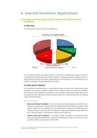 II. Internal Insulation Applications
A.  nergy Costs Savings and CO2 Reduction with Internal
   E
   Insulation
        a. Overview
        The main sources of loss of energy in buildings are:




        It is essential to analyse and prioritise before commencing a refurbishment project in order to
        understand the technical constraints of these solutions. The European Gypsum Industry has a com-
        plete offering for all internal insulation applications also covering acoustic, fire and impact (e.g. for
        vibrations caused by industrial applications) insulation.

        b. Costs versus Payback1
        It is important to understand that it is very difficult to give accurate costs, financial and carbon
        payback as the economic situation is different from country to country as well as the refurbish-
        ment needs and the methods of construction. The costs given below must be taken with care as
        an example for both external and internal insulation which are complementary tools for achieving
        energy-efficient buildings.

        Financial Costs2
        	 External solid wall insulation –The cost of insulated render/cladding is around 50 Euro to
           75 Euro per square metre, depending on the selected product, installer, the condition of the
           exterior surface and its complexity. Since the whole house needs to be insulated using this
           method, minimum costs start around 2.300 Euro. A typical semi-detached house with some
           80 m2 of walls is likely to cost between 4.000 Euro and 5.000 Euro.
        	 Interior solid wall insulation – to insulate a whole 3-bedroom semi-detached house
           would cost approximately 800 Euro if done by a professional or 500 Euro if done as a do-it-
           yourself job. Prices vary by product and installer.



1. Note: The cost of installing wall insulation will vary substantially depending on the technique employed, size of house, and nature of the project.
   
2. http://oxfordsolar.energyprojects.net/


6 I INCREASING ENERGY EFFICIENCY IN BUILDINGS WITH INTERNAL INSUL ATION: THE EUROPEAN GYPSUM INDUSTRY SOLUTIONS
 
