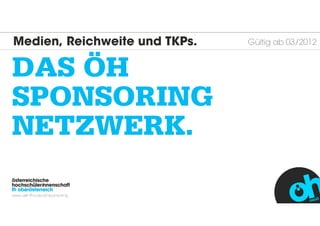 Medien, Reichweite und TKPs.   Gültig ab 03/2012


DAS ÖH
SPONSORING
NETZWERK.
österreichische
hochschülerinnenschaft
fh oberösterreich
www.oeh.fh-ooe.at/sponsoring
 