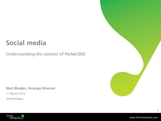 Social media
Understanding the context of PetNet360




Matt Rhodes, Strategy Director
1st March 2012
@mattrhodes



                                                             1


                                         www.freshnetworks.com
 