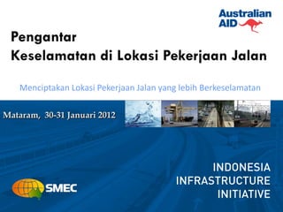 Pengantar
 Keselamatan di Lokasi Pekerjaan Jalan
    Menciptakan Lokasi Pekerjaan Jalan yang lebih Berkeselamatan

Mataram, 30-31 Januari 2012
 