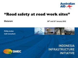 “Road safety at road work sites”
Mataram             30th and 31st January 2012




Phillip Jordan
IndII Consultant
 