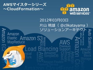 AWSマイスターシリーズ
～CloudFormation～


             2012年03月03日
             片山 暁雄（ @c9katayama ）
             ソリューションアーキテクト
 