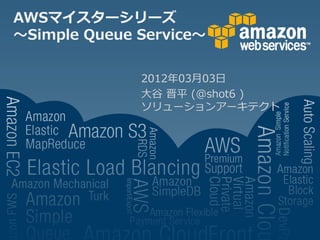 AWSマイスターシリーズ
～Simple Queue Service～

              2012年03月03日
              大谷 晋平 (@shot6 )
              ソリューションアーキテクト
 