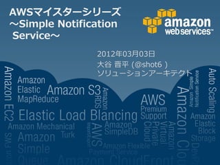 AWSマイスターシリーズ
～Simple Notification
Service～
               2012年03月03日
               大谷 晋平 (@shot6 )
               ソリューションアーキテクト
 