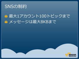 SNSの制約

 最大1アカウント100トピックまで
 メッセージは最大8KBまで
 