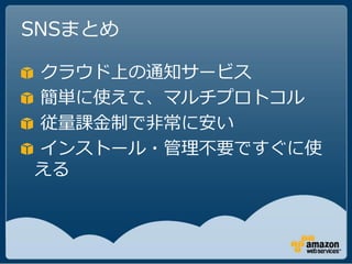SNSまとめ

クラウド上の通知サービス
簡単に使えて、マルチプロトコル
従量課金制で非常に安い
インストール・管理不要ですぐに使
える
 