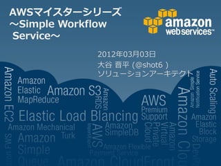 AWSマイスターシリーズ
～Simple Workflow
Service～
            2012年03月03日
            大谷 晋平 (@shot6 )
            ソリューションアーキテクト
 