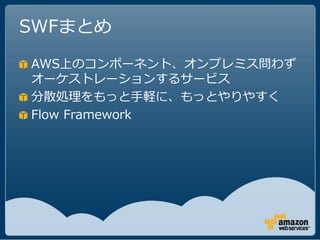 SWFまとめ

AWS上のコンポーネント、オンプレミス問わず
オーケストレーションするサービス
分散処理をもっと手軽に、もっとやりやすく
Flow Framework
 