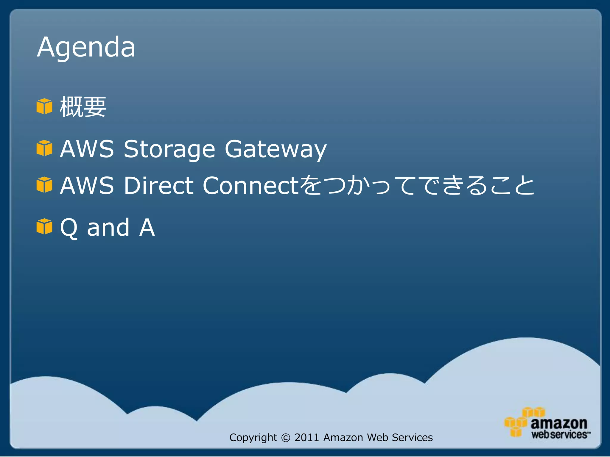Agenda

 概要
 AWS Storage Gateway
 AWS Direct Connectをつかってできること
 Q and A




             Copyright © 2011 Amazon Web Services
 
