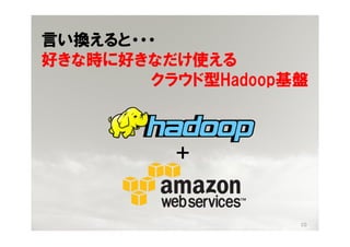 言い換えると・・・
好きな時に好きなだけ使える
        クラウド型Hadoop基盤



          ＋



                    10
 