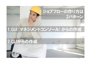 ジョブフローの作り方は
                    2パターン

1.GUI(マネジメントコンソール)からの作成

2.CLIからの作成


                       21
 