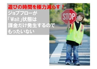 遊びの時間を極力減らす！
ジョブフローが
「Wait」状態は
課金だけ発生するので
もったいない
 