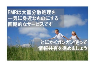EMRは大量分散処理を
一気に身近なものにする
画期的なサービスです


      とにかくガンガン使って
      情報共有を進めましょう
 