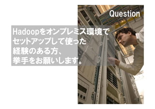 Question

Hadoopをオンプレミス環境で
セットアップして使った
経験のある方、
挙手をお願いします。



                     4
 