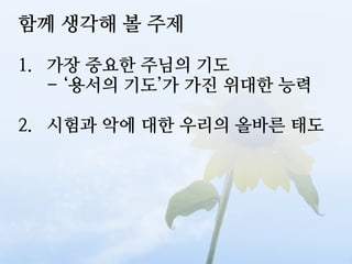 함께 생각해 볼 주제

1. 가장 중요한 주님의 기도
   - ‘용서의 기도’가 가진 위대한 능력

2. 시험과 악에 대한 우리의 올바른 태도
 