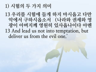 1) 시험의 두 가지 의미
13 우리를 시험에 들게 하지 마시옵고 다만
 악에서 구하시옵소서 （나라와 권세와 영
 광이 아버지께 영원히 있사옵나이다 아멘
13 And lead us not into temptation, but
 deliver us from the evil one.'
 
