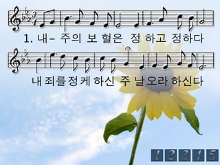 1. 내 - 주의 보 혈은 정 하고 정하다


 내 죄를 정 케 하신 주 날 오라 하신다
 