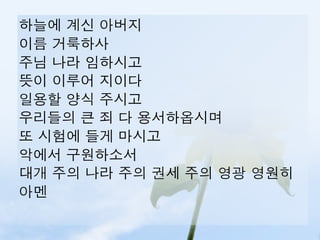 하늘에 계신 아버지
이름 거룩하사
주님 나라 임하시고
뜻이 이루어 지이다
일용할 양식 주시고
우리들의 큰 죄 다 용서하옵시며
또 시험에 들게 마시고
악에서 구원하소서
대개 주의 나라 주의 권세 주의 영광 영원히
아멘
 