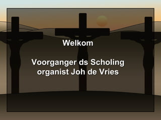 Welkom Voorganger ds Scholing organist Joh de Vries 