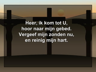 Heer, ik kom tot U, hoor naar mijn gebed. Vergeef mijn zonden nu, en reinig mijn hart. 