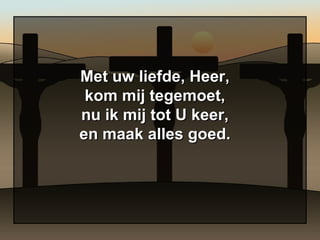Met uw liefde, Heer, kom mij tegemoet, nu ik mij tot U keer, en maak alles goed. 